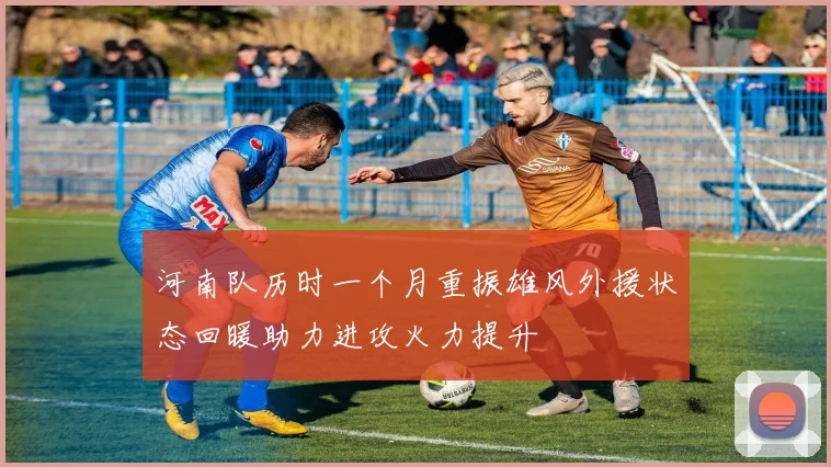 河南队历时一个月重振雄风外援状态回暖助力进攻火力提升