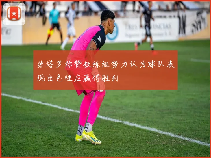 劳塔罗称赞教练组努力认为球队表现出色理应赢得胜利