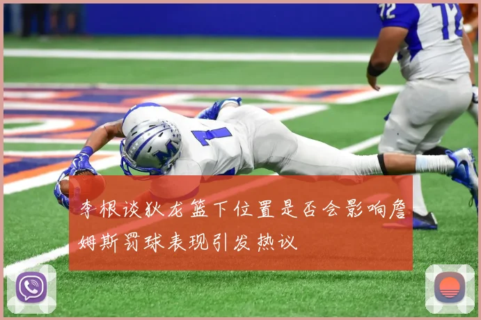 李根谈狄龙篮下位置是否会影响詹姆斯罚球表现引发热议