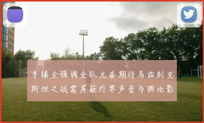 李镇全强调全队亢奋期待乌兹别克斯坦之战需屏蔽外界声音与舆论影响