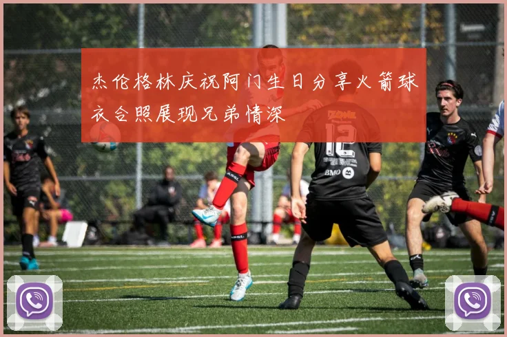 杰伦格林庆祝阿门生日分享火箭球衣合照展现兄弟情深