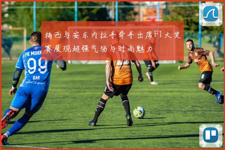 梅西与安东内拉手牵手出席F1大奖赛展现超强气场与时尚魅力