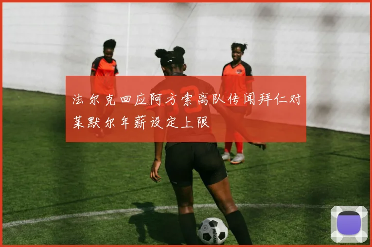 法尔克回应阿方索离队传闻拜仁对莱默尔年薪设定上限
