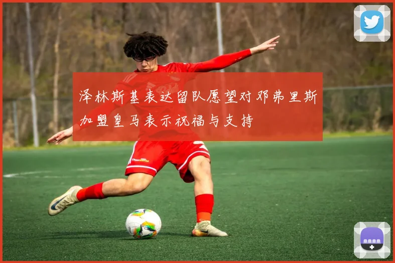 泽林斯基表达留队愿望对邓弗里斯加盟皇马表示祝福与支持