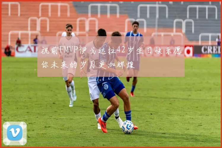 祝前FMVP伊戈达拉42岁生日快乐愿你未来的岁月更加辉煌