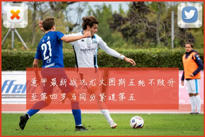 意甲最新战况尤文图斯五轮不败升至第四罗马同分紧追第五
