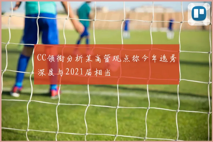 CC领衔分析某高管观点称今年选秀深度与2021届相当