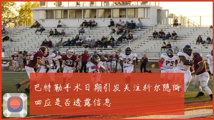 巴特勒手术日期引发关注科尔隐晦回应是否透露信息