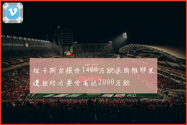 纽卡斯尔报价1400万欧求购维耶里遭拒对方要价高达2000万欧