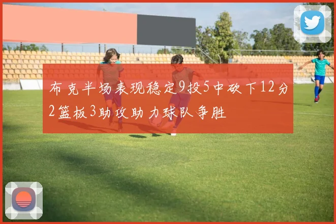 布克半场表现稳定9投5中砍下12分2篮板3助攻助力球队争胜