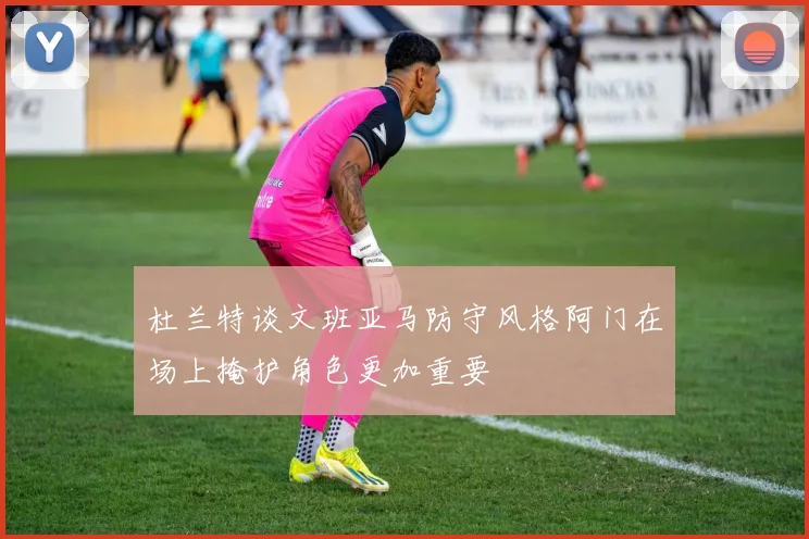 杜兰特谈文班亚马防守风格阿门在场上掩护角色更加重要