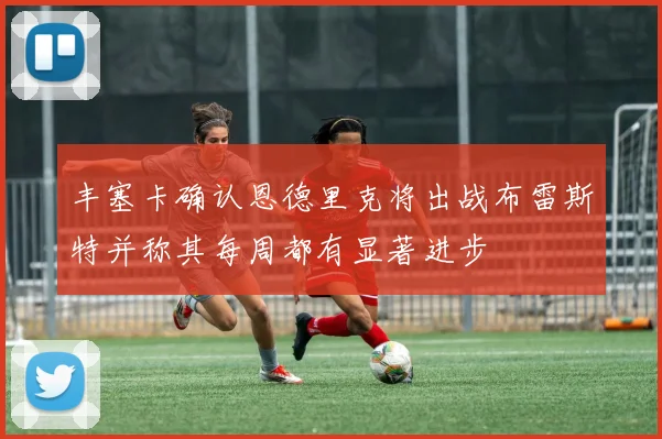 丰塞卡确认恩德里克将出战布雷斯特并称其每周都有显著进步
