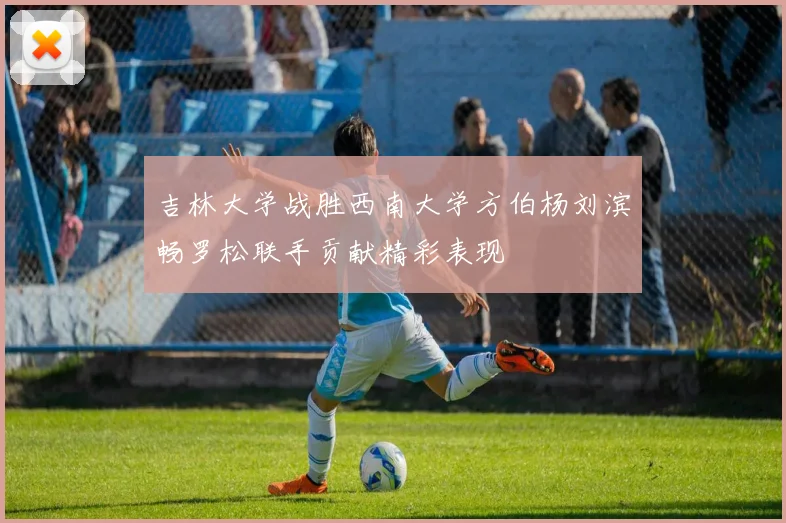 吉林大学战胜西南大学方伯杨刘滨畅罗松联手贡献精彩表现